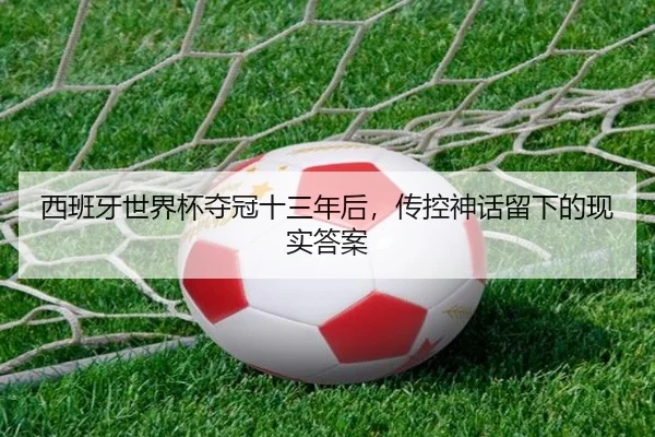 西班牙世界杯夺冠十三年后，传控神话留下的现实答案（xingkong）